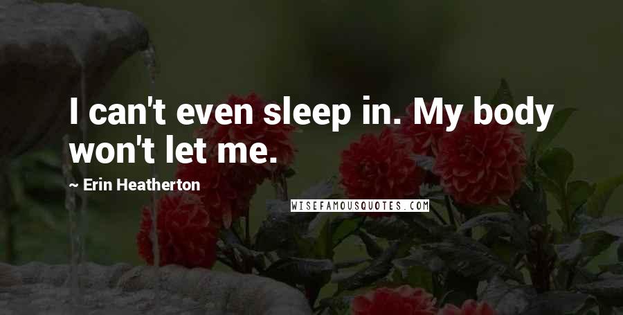 Erin Heatherton Quotes: I can't even sleep in. My body won't let me.