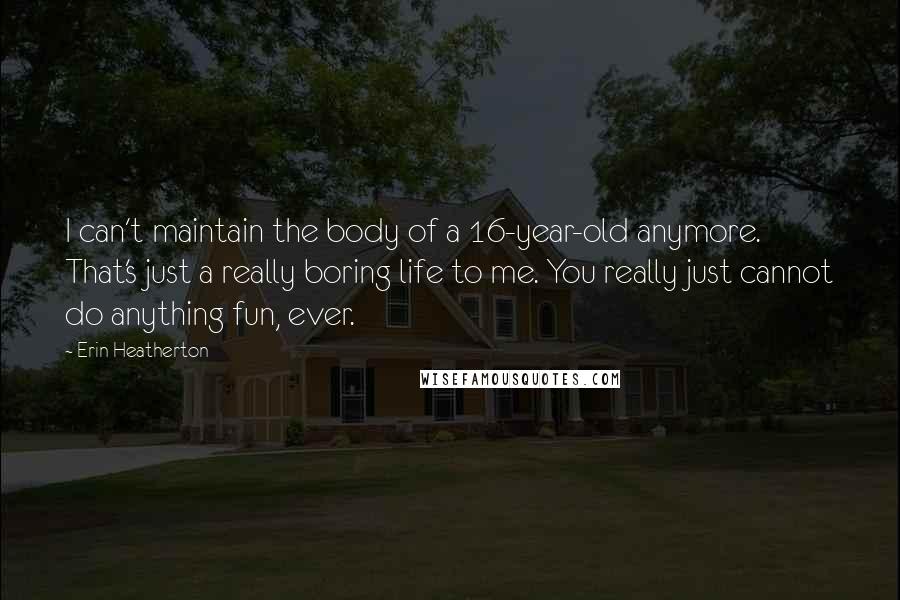 Erin Heatherton Quotes: I can't maintain the body of a 16-year-old anymore. That's just a really boring life to me. You really just cannot do anything fun, ever.