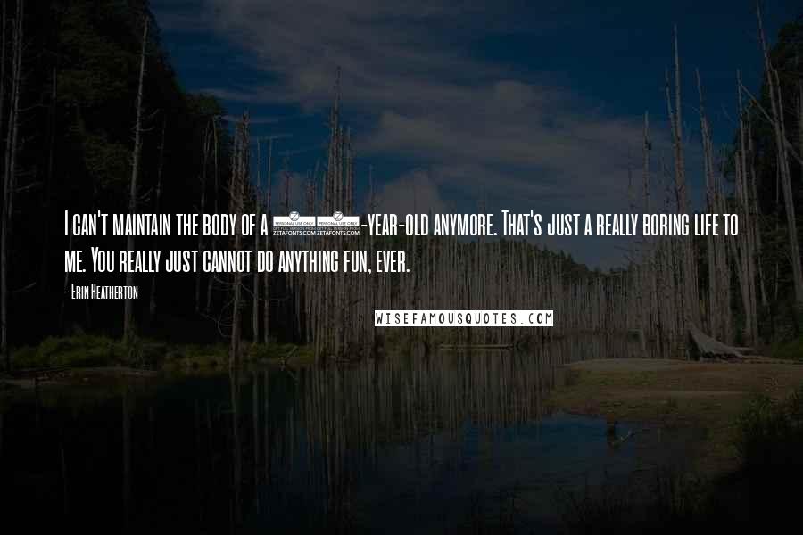 Erin Heatherton Quotes: I can't maintain the body of a 16-year-old anymore. That's just a really boring life to me. You really just cannot do anything fun, ever.