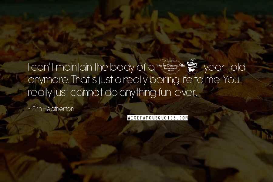 Erin Heatherton Quotes: I can't maintain the body of a 16-year-old anymore. That's just a really boring life to me. You really just cannot do anything fun, ever.