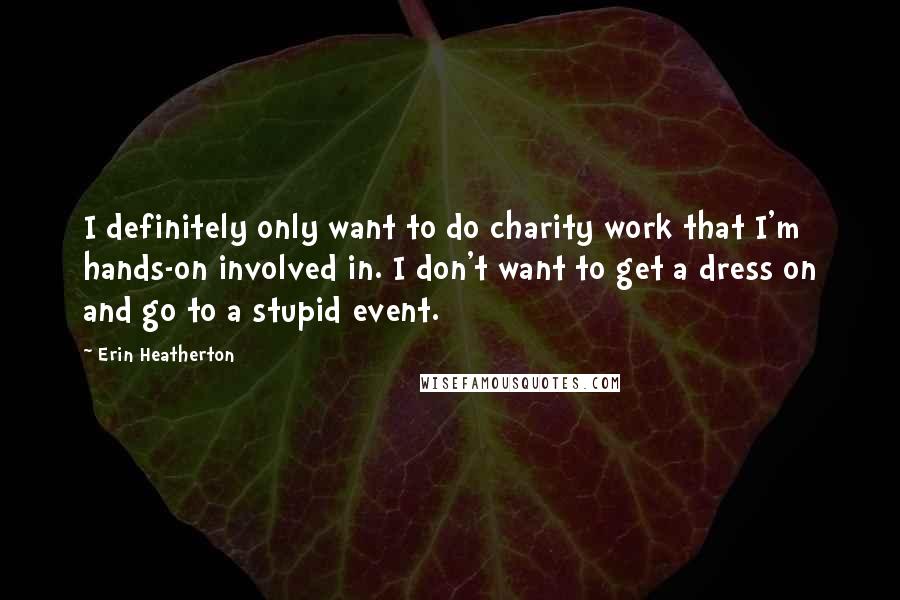 Erin Heatherton Quotes: I definitely only want to do charity work that I'm hands-on involved in. I don't want to get a dress on and go to a stupid event.