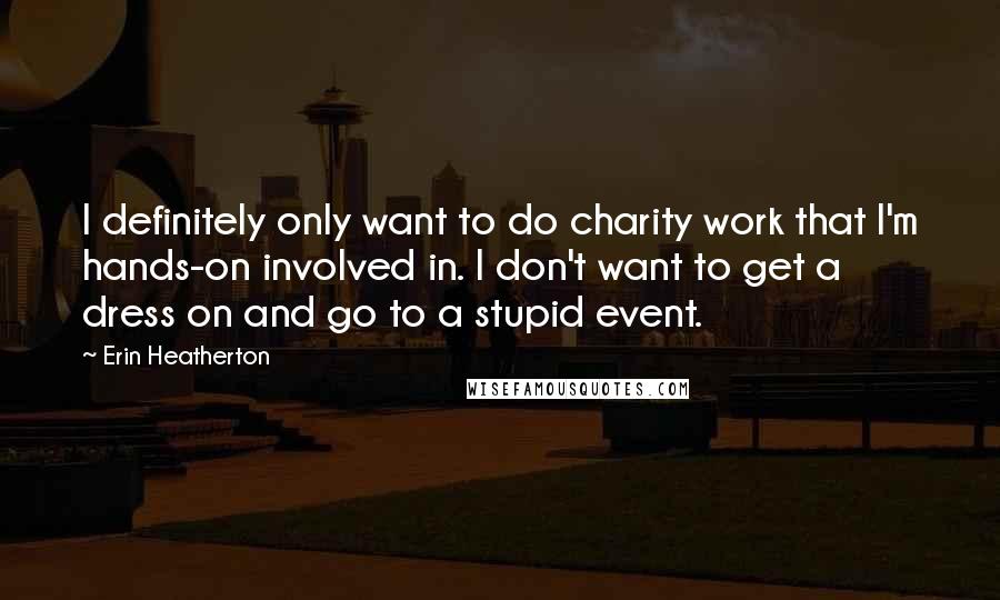Erin Heatherton Quotes: I definitely only want to do charity work that I'm hands-on involved in. I don't want to get a dress on and go to a stupid event.