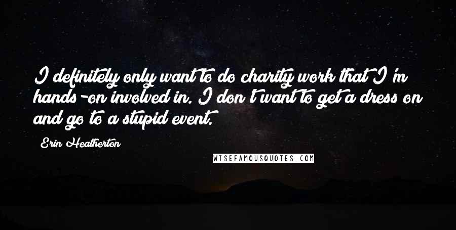 Erin Heatherton Quotes: I definitely only want to do charity work that I'm hands-on involved in. I don't want to get a dress on and go to a stupid event.