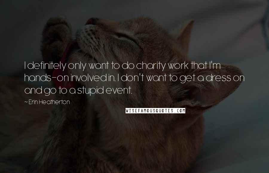 Erin Heatherton Quotes: I definitely only want to do charity work that I'm hands-on involved in. I don't want to get a dress on and go to a stupid event.