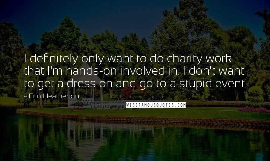 Erin Heatherton Quotes: I definitely only want to do charity work that I'm hands-on involved in. I don't want to get a dress on and go to a stupid event.