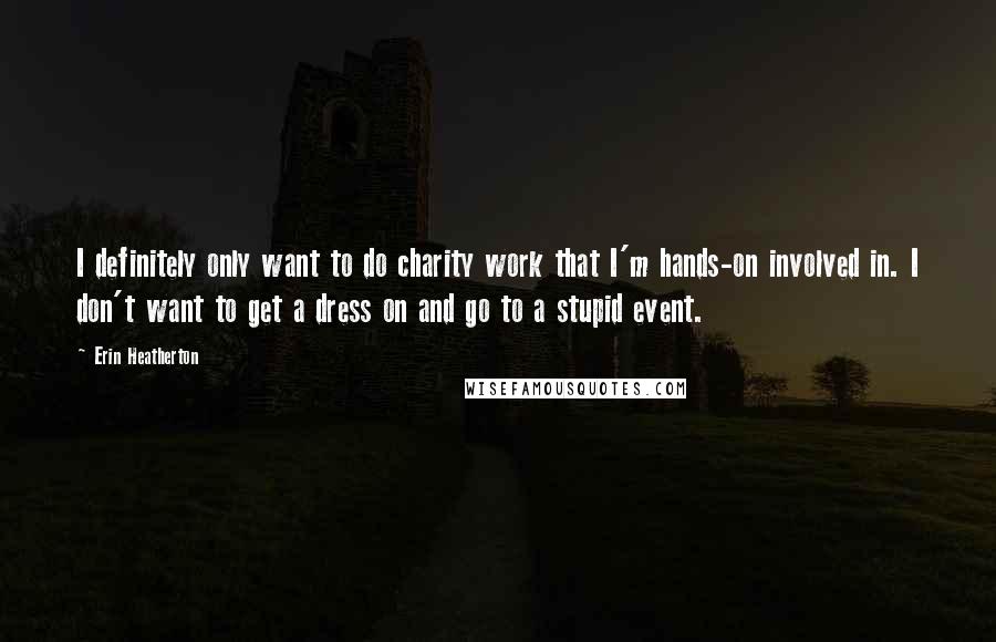 Erin Heatherton Quotes: I definitely only want to do charity work that I'm hands-on involved in. I don't want to get a dress on and go to a stupid event.