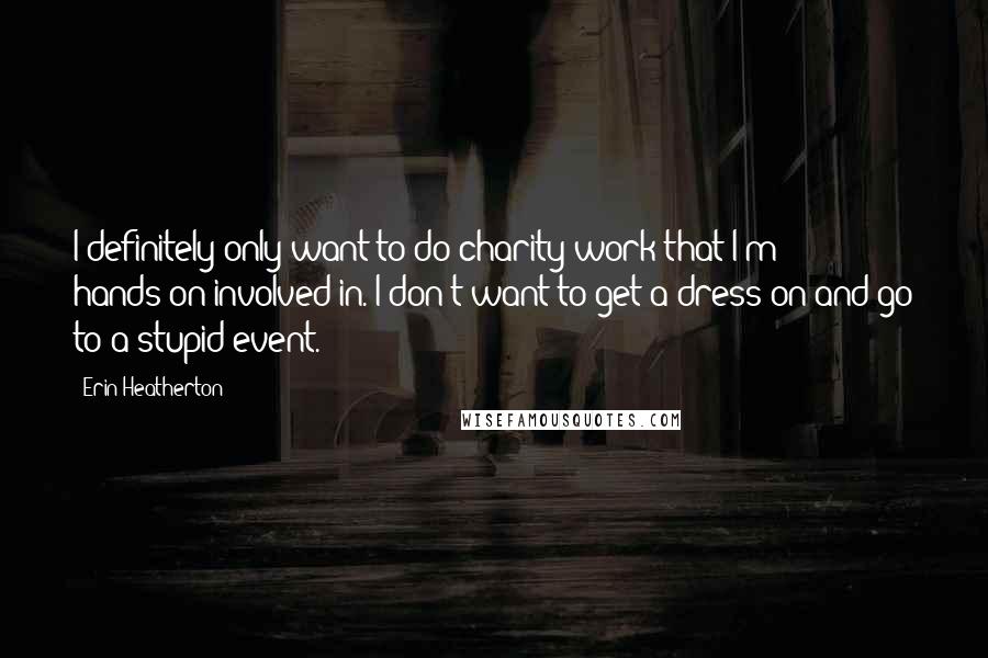 Erin Heatherton Quotes: I definitely only want to do charity work that I'm hands-on involved in. I don't want to get a dress on and go to a stupid event.