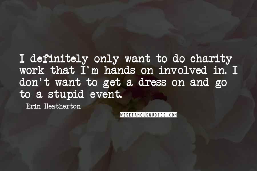 Erin Heatherton Quotes: I definitely only want to do charity work that I'm hands-on involved in. I don't want to get a dress on and go to a stupid event.