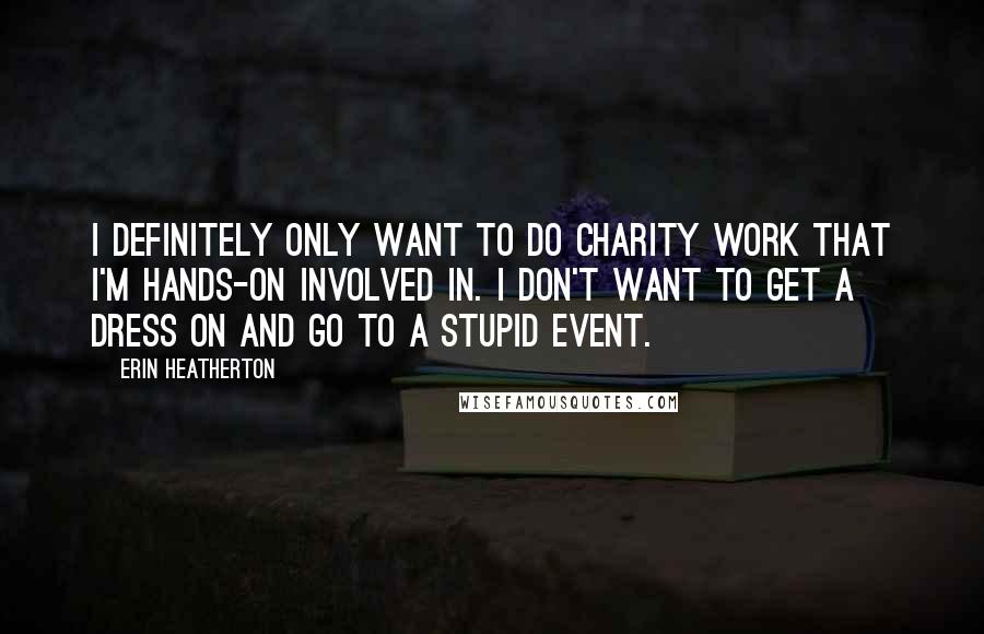 Erin Heatherton Quotes: I definitely only want to do charity work that I'm hands-on involved in. I don't want to get a dress on and go to a stupid event.