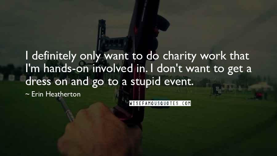 Erin Heatherton Quotes: I definitely only want to do charity work that I'm hands-on involved in. I don't want to get a dress on and go to a stupid event.