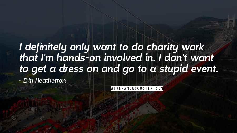 Erin Heatherton Quotes: I definitely only want to do charity work that I'm hands-on involved in. I don't want to get a dress on and go to a stupid event.