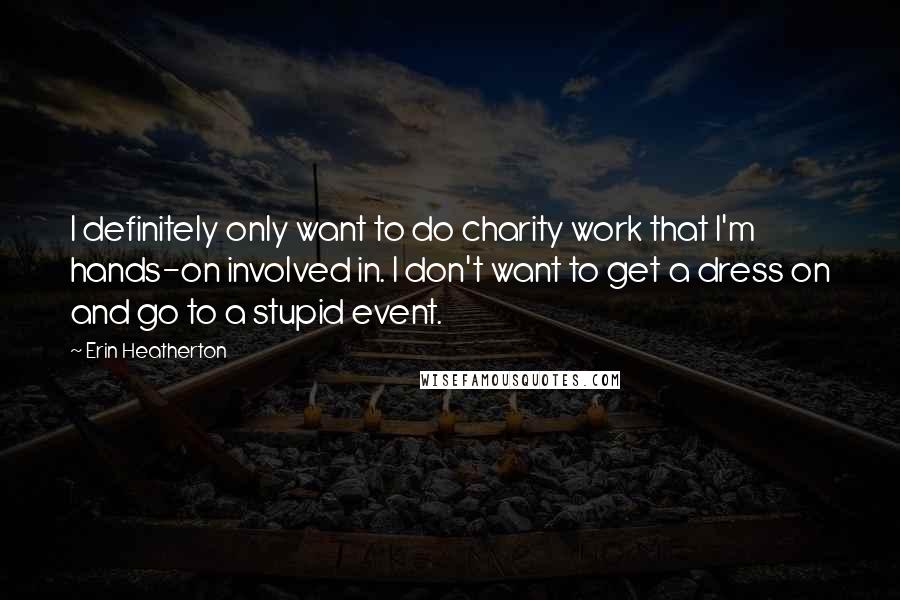 Erin Heatherton Quotes: I definitely only want to do charity work that I'm hands-on involved in. I don't want to get a dress on and go to a stupid event.