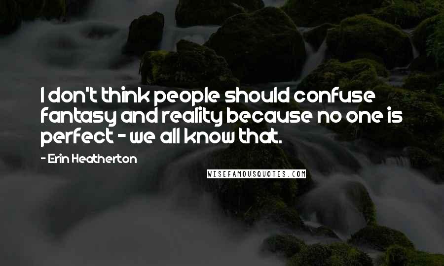 Erin Heatherton Quotes: I don't think people should confuse fantasy and reality because no one is perfect - we all know that.