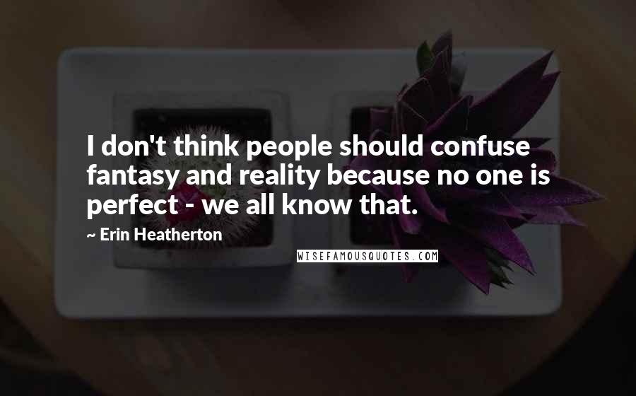 Erin Heatherton Quotes: I don't think people should confuse fantasy and reality because no one is perfect - we all know that.
