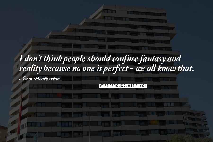 Erin Heatherton Quotes: I don't think people should confuse fantasy and reality because no one is perfect - we all know that.