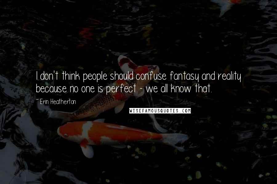 Erin Heatherton Quotes: I don't think people should confuse fantasy and reality because no one is perfect - we all know that.
