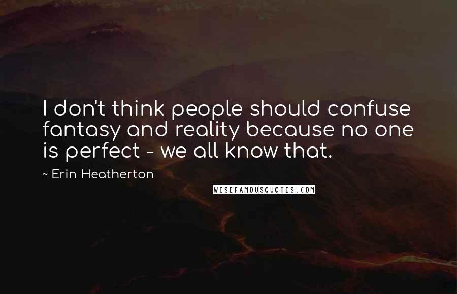 Erin Heatherton Quotes: I don't think people should confuse fantasy and reality because no one is perfect - we all know that.