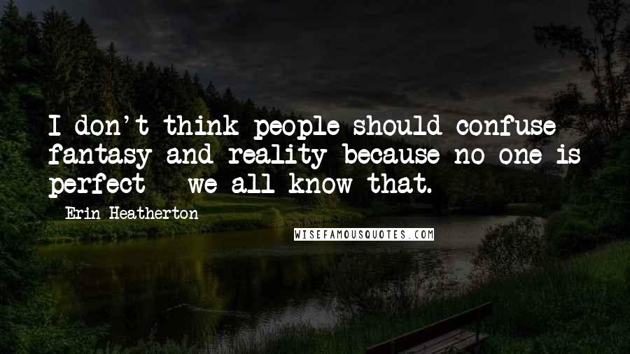 Erin Heatherton Quotes: I don't think people should confuse fantasy and reality because no one is perfect - we all know that.