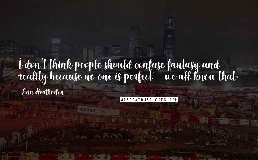 Erin Heatherton Quotes: I don't think people should confuse fantasy and reality because no one is perfect - we all know that.