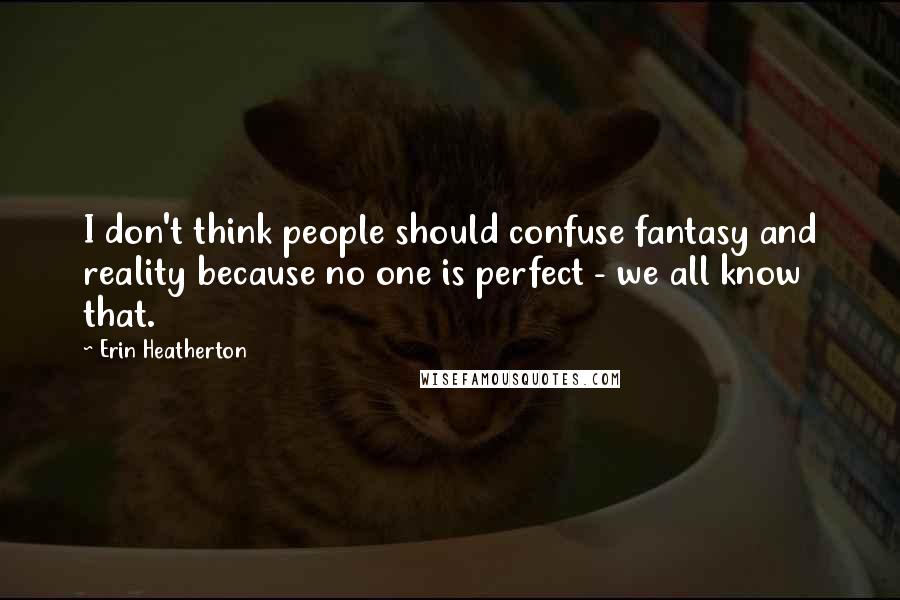 Erin Heatherton Quotes: I don't think people should confuse fantasy and reality because no one is perfect - we all know that.