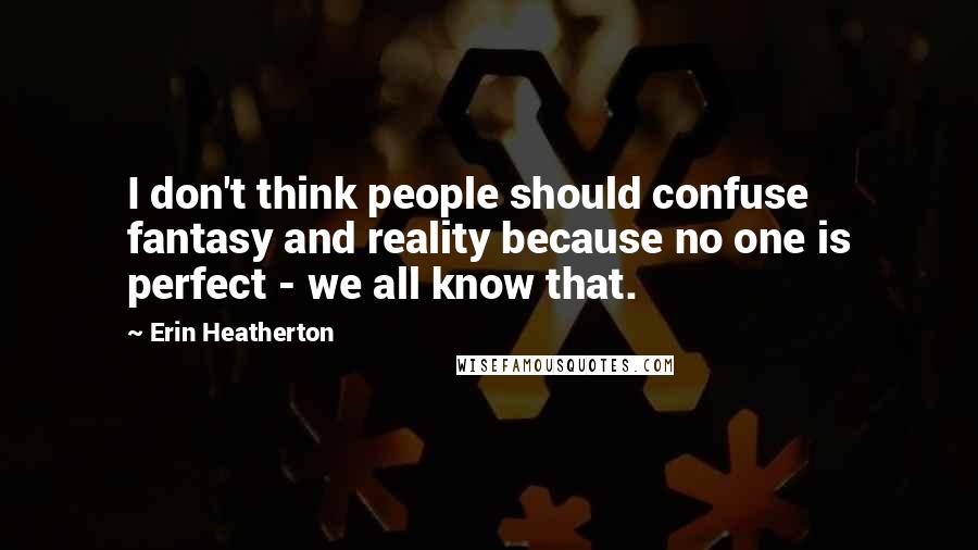 Erin Heatherton Quotes: I don't think people should confuse fantasy and reality because no one is perfect - we all know that.