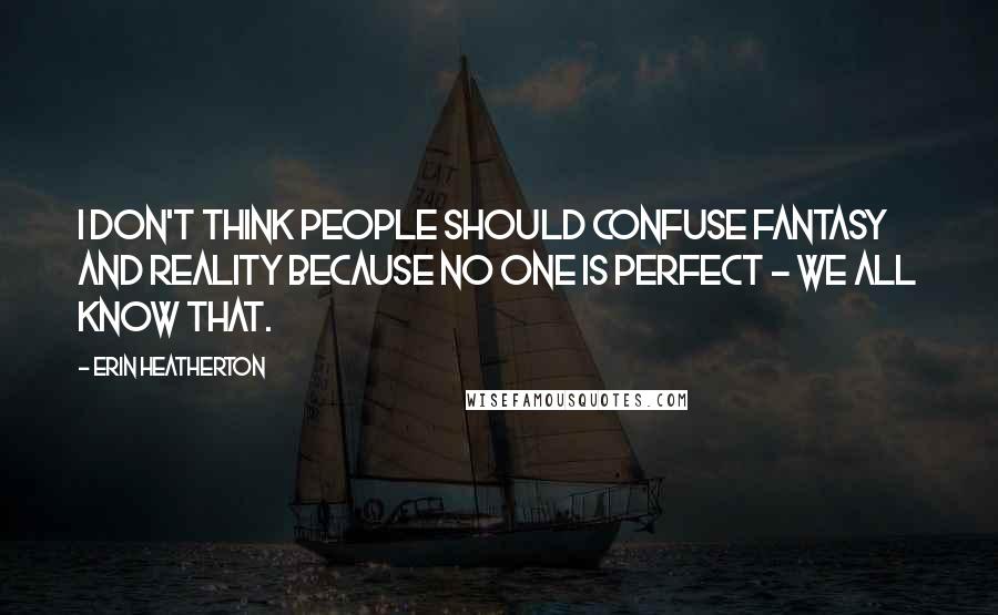 Erin Heatherton Quotes: I don't think people should confuse fantasy and reality because no one is perfect - we all know that.