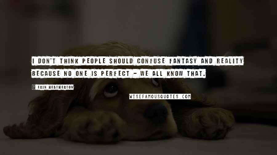 Erin Heatherton Quotes: I don't think people should confuse fantasy and reality because no one is perfect - we all know that.