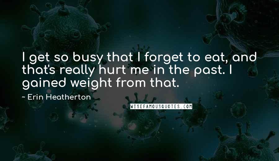 Erin Heatherton Quotes: I get so busy that I forget to eat, and that's really hurt me in the past. I gained weight from that.