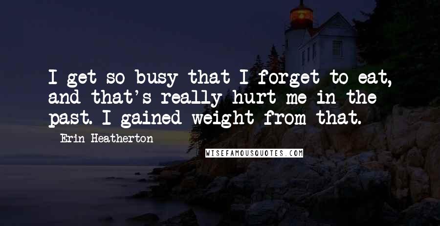 Erin Heatherton Quotes: I get so busy that I forget to eat, and that's really hurt me in the past. I gained weight from that.