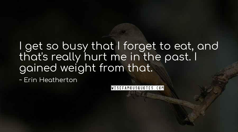 Erin Heatherton Quotes: I get so busy that I forget to eat, and that's really hurt me in the past. I gained weight from that.
