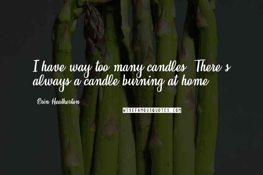 Erin Heatherton Quotes: I have way too many candles. There's always a candle burning at home.