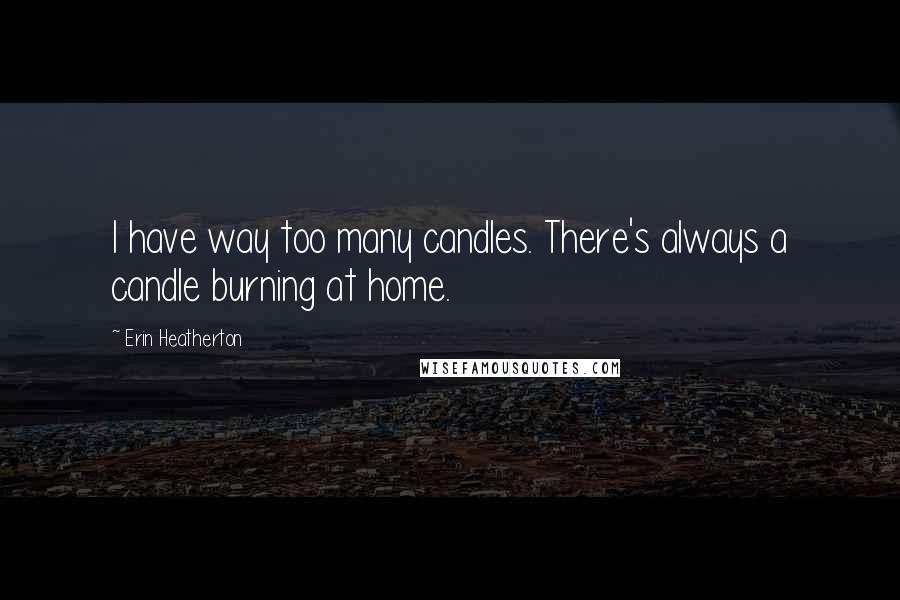 Erin Heatherton Quotes: I have way too many candles. There's always a candle burning at home.