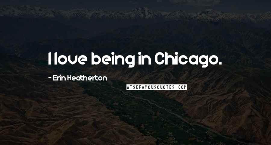 Erin Heatherton Quotes: I love being in Chicago.