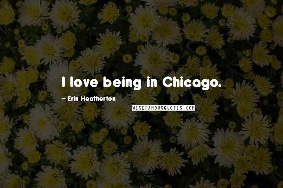 Erin Heatherton Quotes: I love being in Chicago.