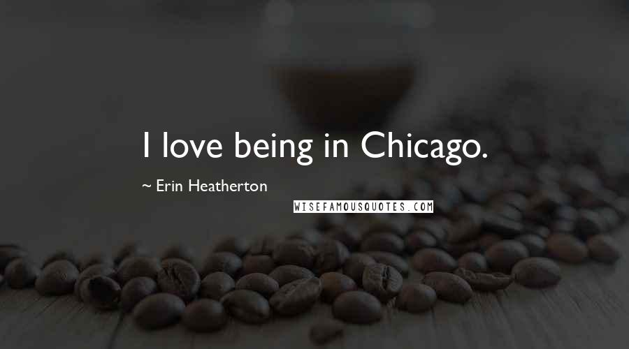 Erin Heatherton Quotes: I love being in Chicago.