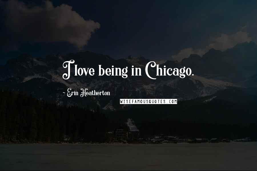 Erin Heatherton Quotes: I love being in Chicago.