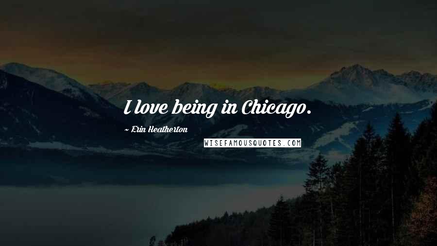 Erin Heatherton Quotes: I love being in Chicago.