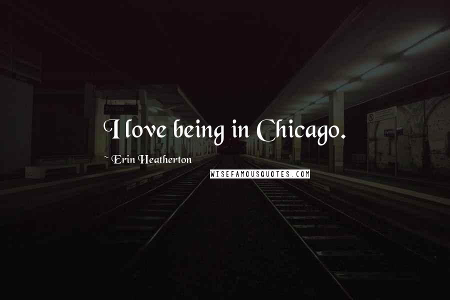 Erin Heatherton Quotes: I love being in Chicago.