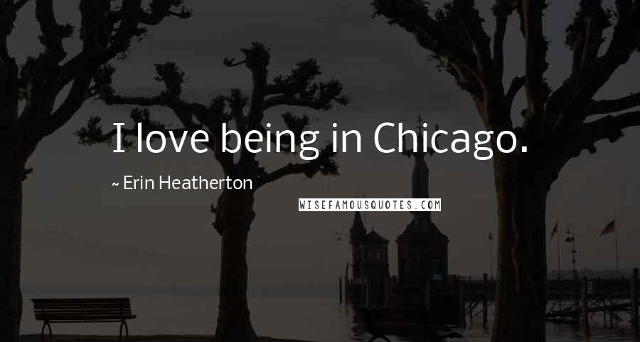 Erin Heatherton Quotes: I love being in Chicago.