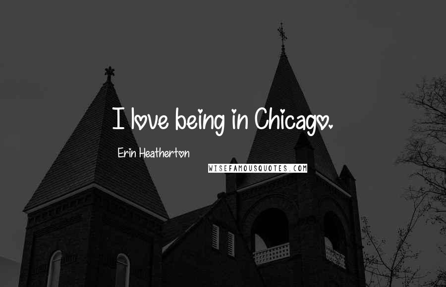 Erin Heatherton Quotes: I love being in Chicago.