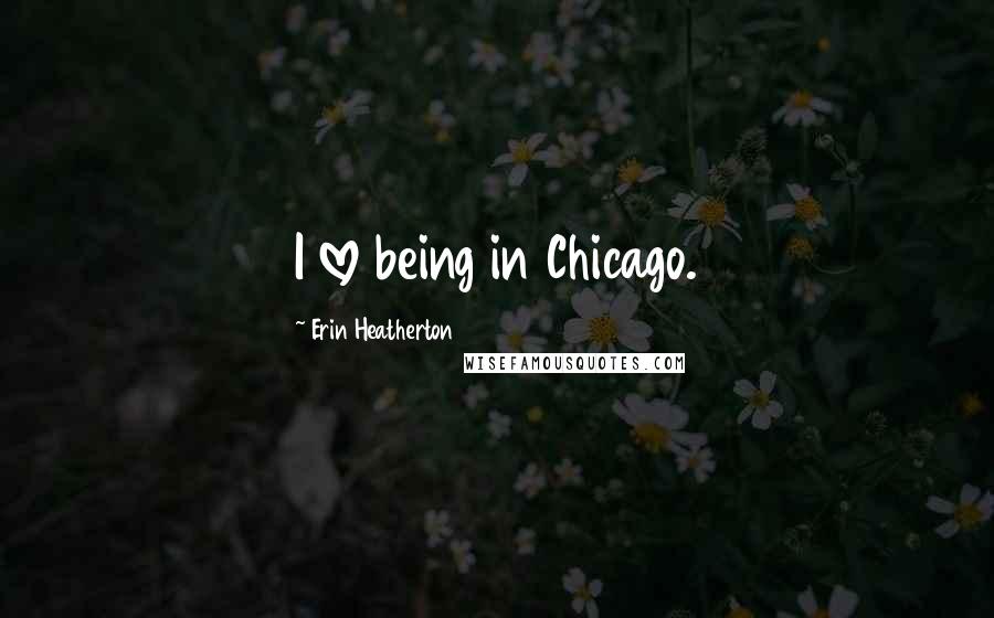 Erin Heatherton Quotes: I love being in Chicago.