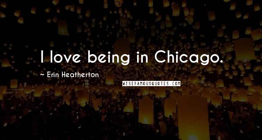 Erin Heatherton Quotes: I love being in Chicago.