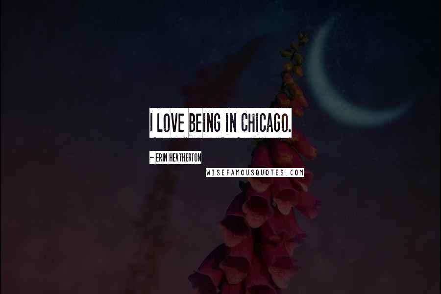 Erin Heatherton Quotes: I love being in Chicago.