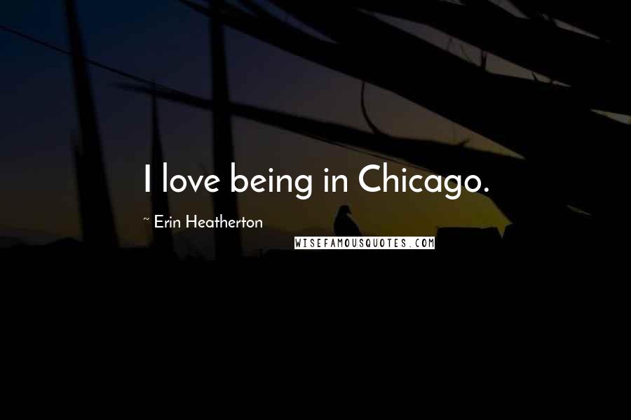 Erin Heatherton Quotes: I love being in Chicago.