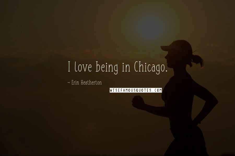 Erin Heatherton Quotes: I love being in Chicago.