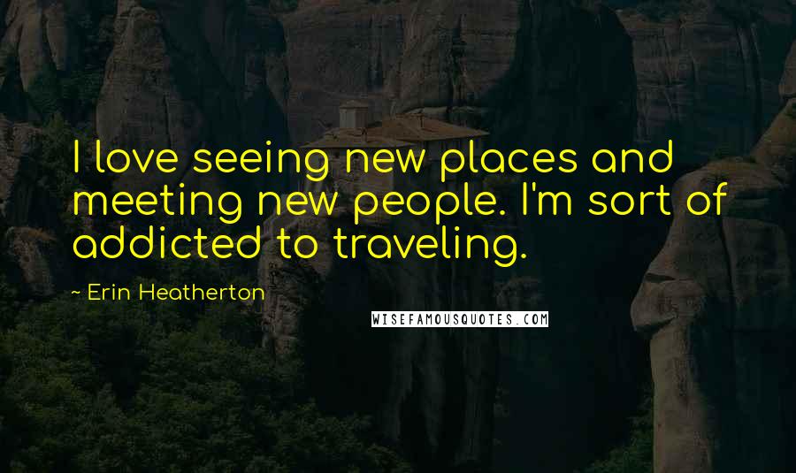 Erin Heatherton Quotes: I love seeing new places and meeting new people. I'm sort of addicted to traveling.