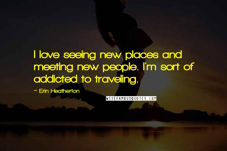 Erin Heatherton Quotes: I love seeing new places and meeting new people. I'm sort of addicted to traveling.