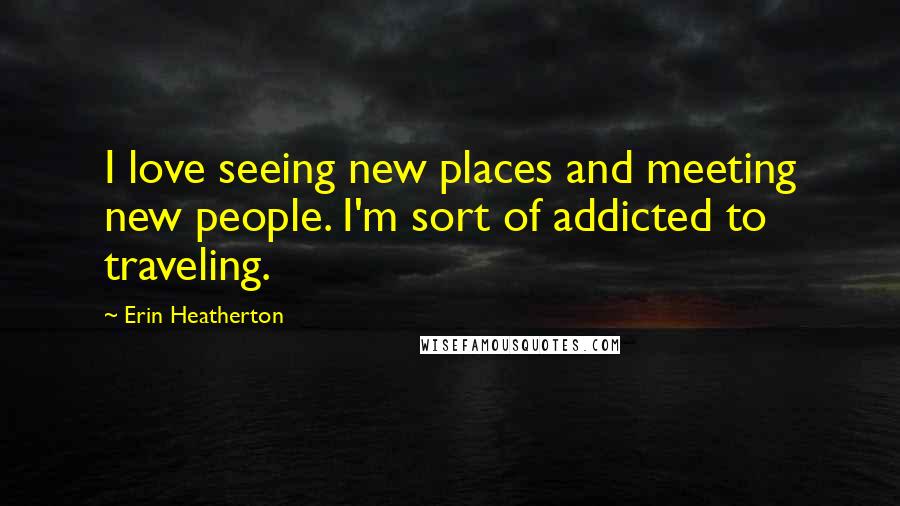 Erin Heatherton Quotes: I love seeing new places and meeting new people. I'm sort of addicted to traveling.