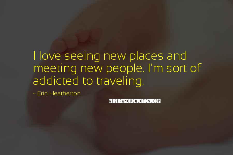 Erin Heatherton Quotes: I love seeing new places and meeting new people. I'm sort of addicted to traveling.