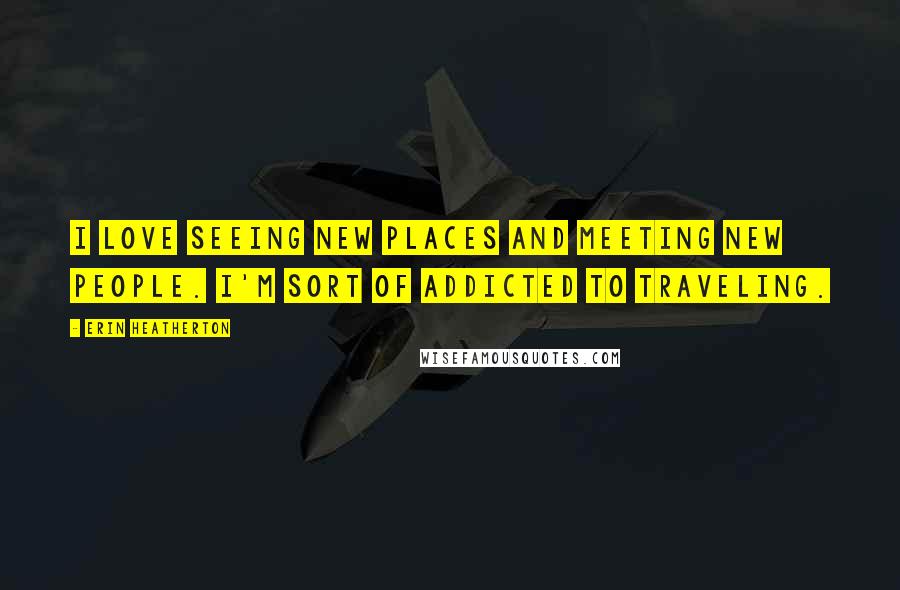 Erin Heatherton Quotes: I love seeing new places and meeting new people. I'm sort of addicted to traveling.